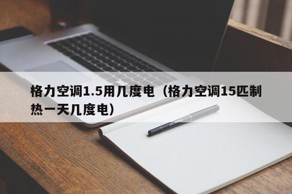 格力空调1.5用几度电（格力空调15匹制热一天几度电）