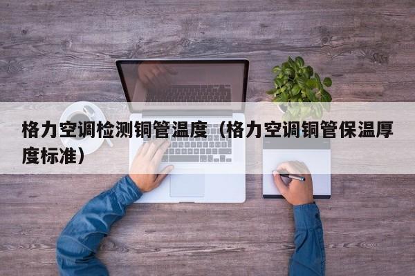 格力空调检测铜管温度（格力空调铜管保温厚度标准）