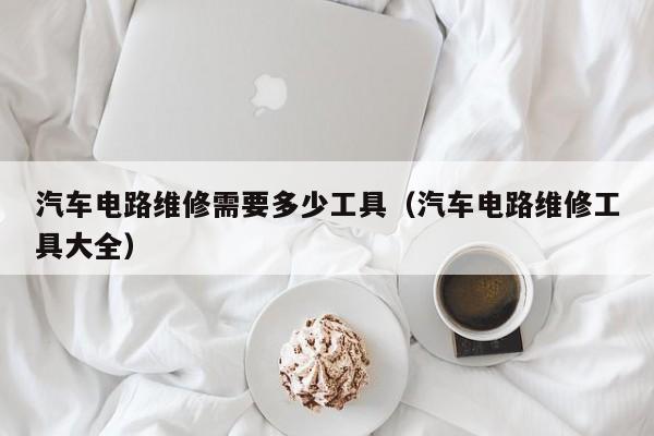 汽车电路维修需要多少工具（汽车电路维修工具大全）