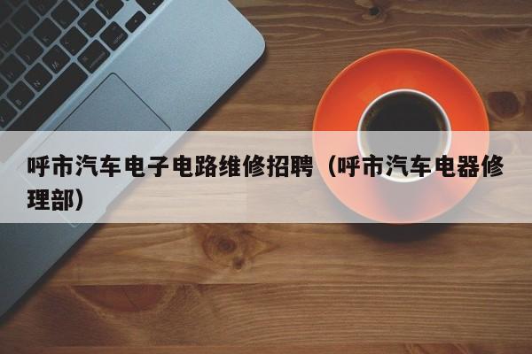 呼市汽车电子电路维修招聘（呼市汽车电器修理部）