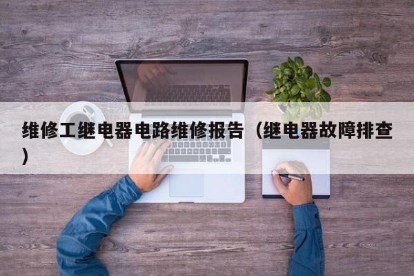 维修工继电器电路维修报告（继电器故障排查）