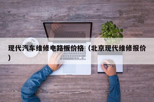现代汽车维修电路板价格（北京现代维修报价）