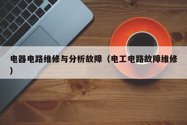 电器电路维修与分析故障（电工电路故障维修）