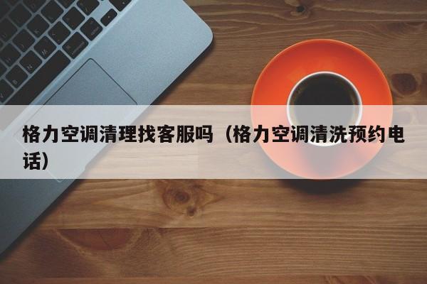 格力空调清理找客服吗（格力空调清洗预约电话）