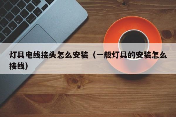 灯具电线接头怎么安装（一般灯具的安装怎么接线）