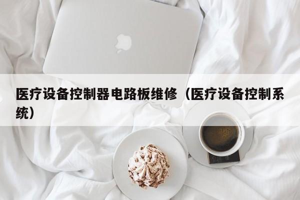 医疗设备控制器电路板维修（医疗设备控制系统）