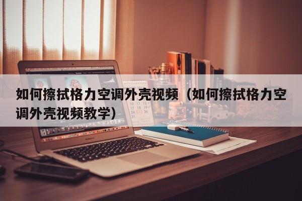 如何擦拭格力空调外壳视频（如何擦拭格力空调外壳视频教学）