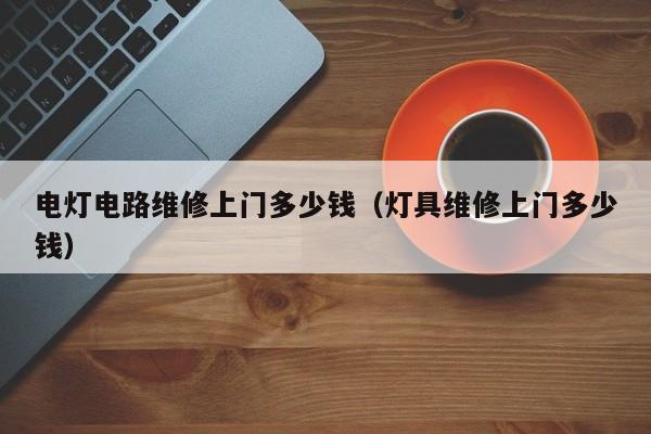 电灯电路维修上门多少钱（灯具维修上门多少钱）