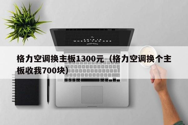 格力空调换主板1300元（格力空调换个主板收我700块）