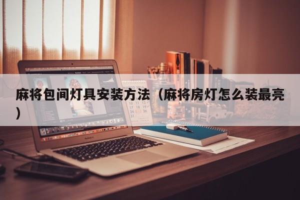麻将包间灯具安装方法（麻将房灯怎么装最亮）