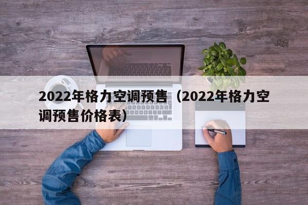 2022年格力空调预售（2022年格力空调预售价格表）