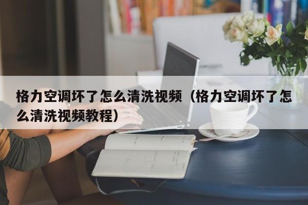 格力空调坏了怎么清洗视频（格力空调坏了怎么清洗视频教程）