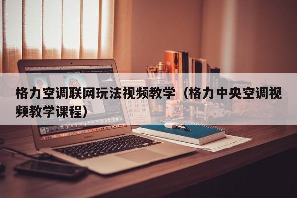 格力空调联网玩法视频教学（格力中央空调视频教学课程）
