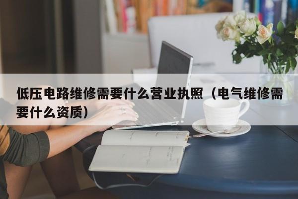 低压电路维修需要什么营业执照（电气维修需要什么资质）