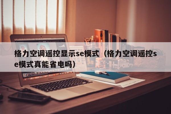格力空调遥控显示se模式（格力空调遥控se模式真能省电吗）
