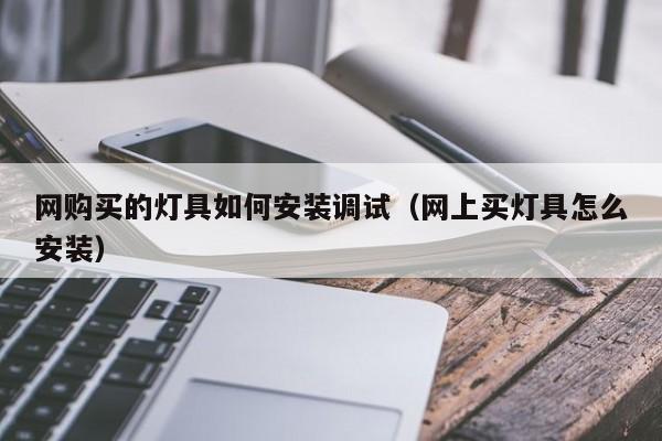 网购买的灯具如何安装调试（网上买灯具怎么安装）