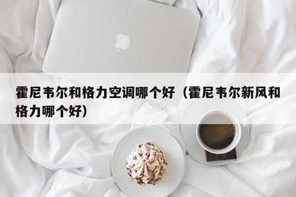 霍尼韦尔和格力空调哪个好（霍尼韦尔新风和格力哪个好）