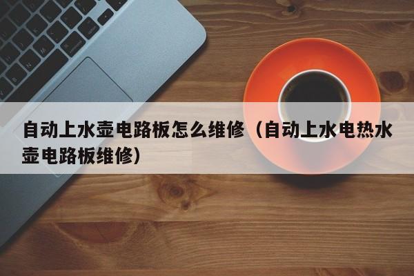 自动上水壶电路板怎么维修（自动上水电热水壶电路板维修）