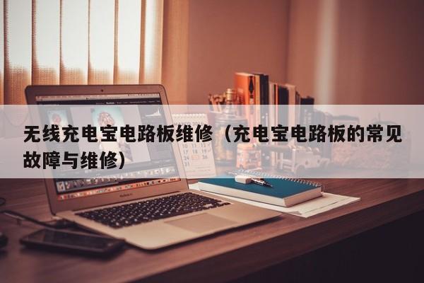 无线充电宝电路板维修（充电宝电路板的常见故障与维修）