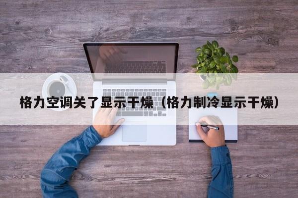 格力空调关了显示干燥（格力制冷显示干燥）