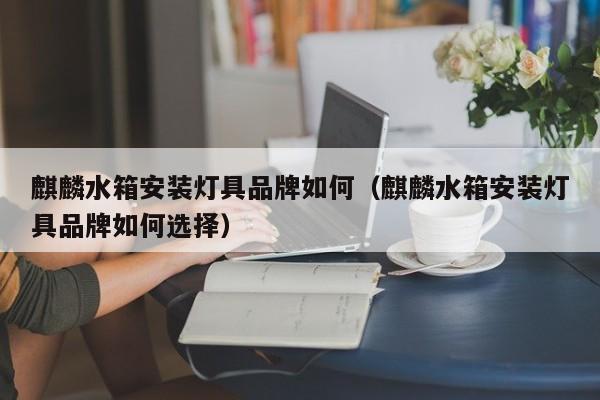 麒麟水箱安装灯具品牌如何（麒麟水箱安装灯具品牌如何选择）