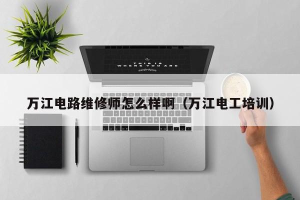万江电路维修师怎么样啊（万江电工培训）