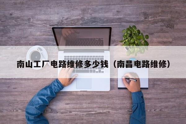 南山工厂电路维修多少钱（南昌电路维修）
