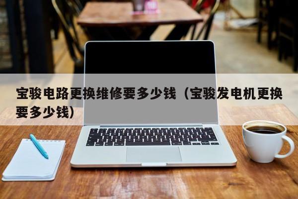 宝骏电路更换维修要多少钱（宝骏发电机更换要多少钱）