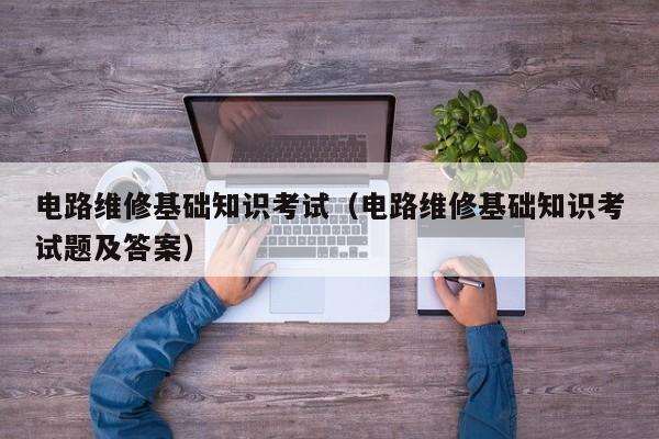 电路维修基础知识考试（电路维修基础知识考试题及答案）