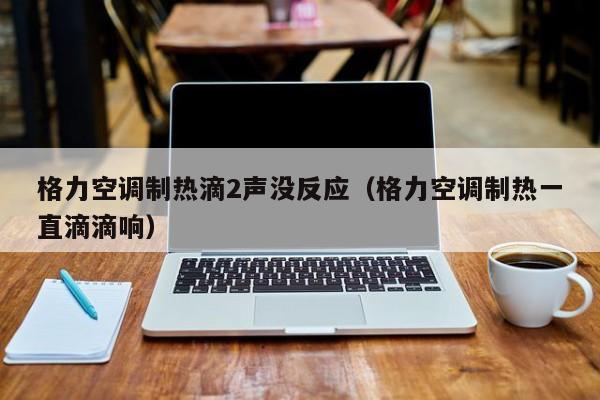 格力空调制热滴2声没反应（格力空调制热一直滴滴响）