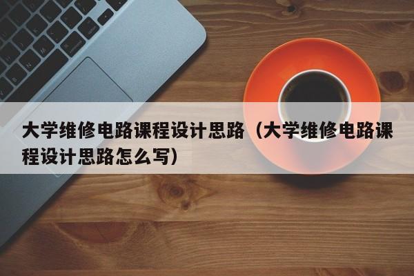 大学维修电路课程设计思路（大学维修电路课程设计思路怎么写）