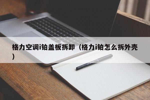 格力空调i铂盖板拆卸（格力i铂怎么拆外壳）