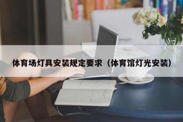 体育场灯具安装规定要求（体育馆灯光安装）