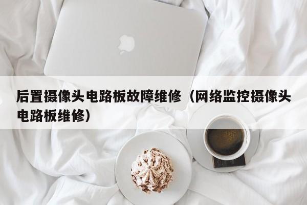 后置摄像头电路板故障维修（网络监控摄像头电路板维修）
