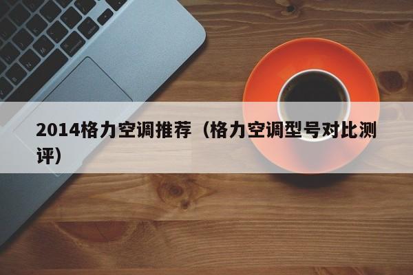 2014格力空调推荐（格力空调型号对比测评）