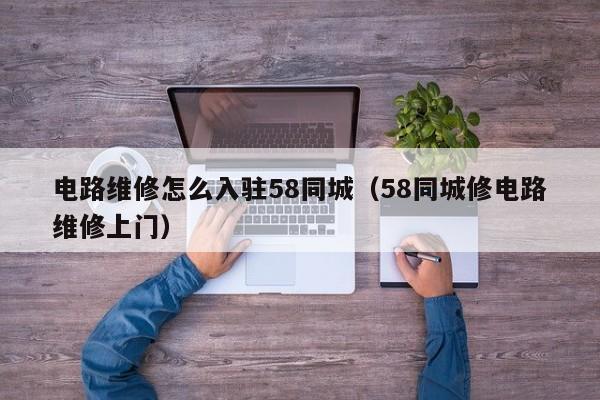 电路维修怎么入驻58同城（58同城修电路维修上门）