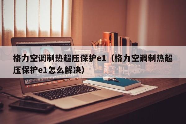 格力空调制热超压保护e1（格力空调制热超压保护e1怎么解决）