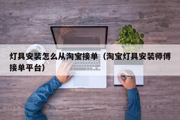 灯具安装怎么从淘宝接单（淘宝灯具安装师傅接单平台）
