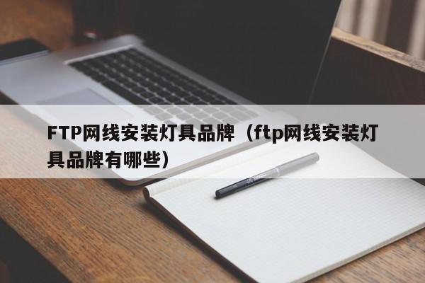 FTP网线安装灯具品牌（ftp网线安装灯具品牌有哪些）