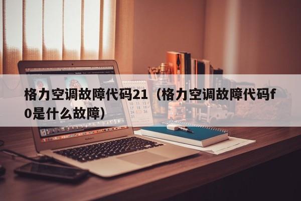 格力空调故障代码21（格力空调故障代码f0是什么故障）