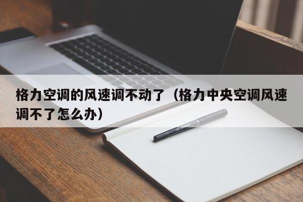 格力空调的风速调不动了（格力中央空调风速调不了怎么办）