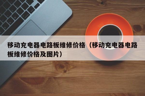 移动充电器电路板维修价格（移动充电器电路板维修价格及图片）