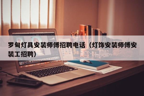 罗甸灯具安装师傅招聘电话（灯饰安装师傅安装工招聘）