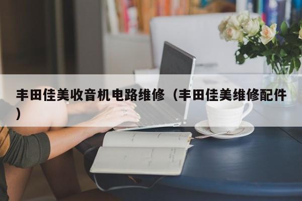 丰田佳美收音机电路维修（丰田佳美维修配件）