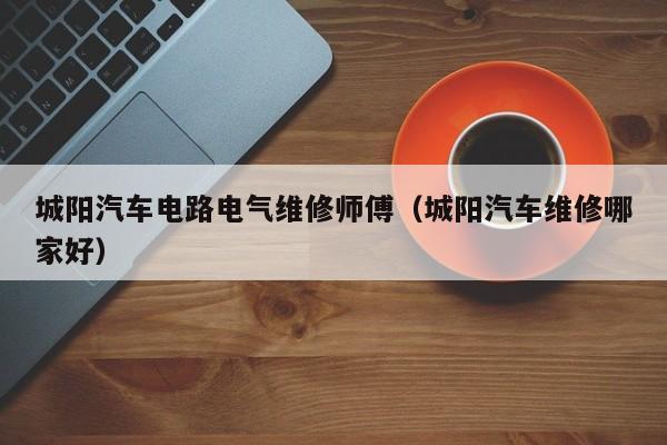 城阳汽车电路电气维修师傅（城阳汽车维修哪家好）