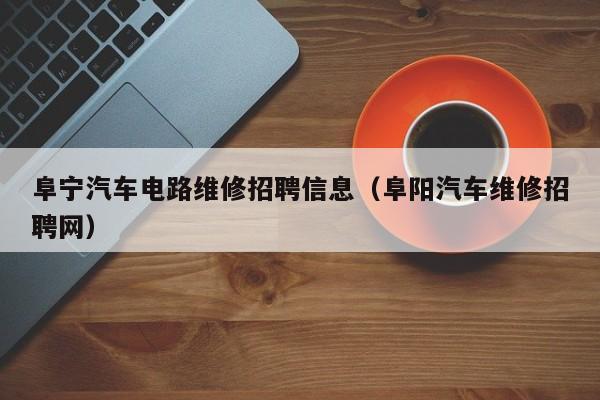 阜宁汽车电路维修招聘信息（阜阳汽车维修招聘网）