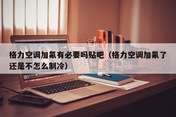 格力空调加氟有必要吗贴吧（格力空调加氟了还是不怎么制冷）