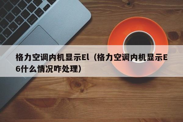 格力空调内机显示El（格力空调内机显示E6什么情况咋处理）