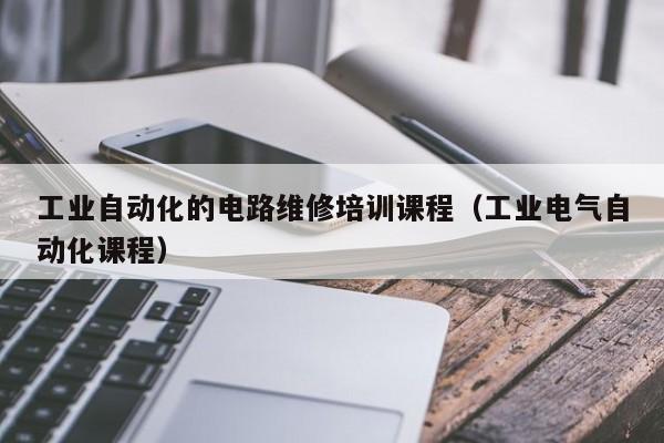 工业自动化的电路维修培训课程（工业电气自动化课程）