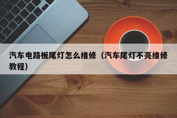 汽车电路板尾灯怎么维修（汽车尾灯不亮维修教程）